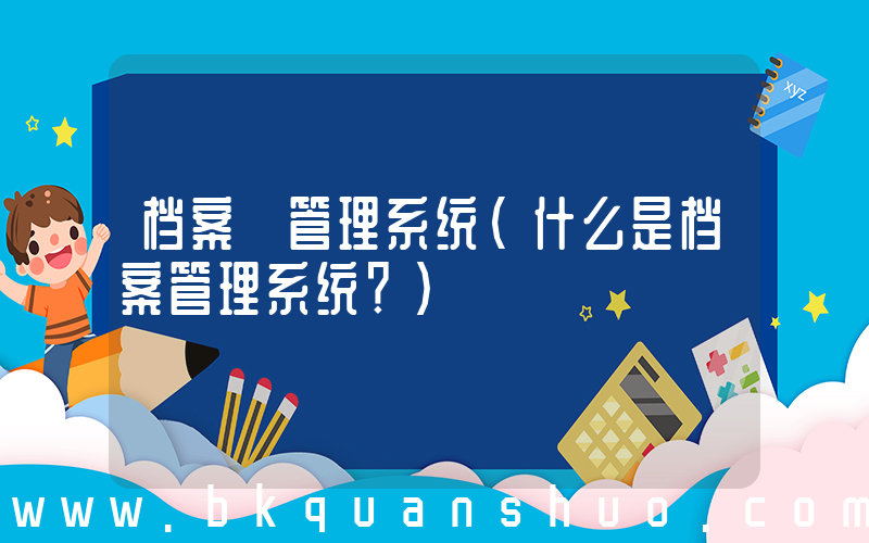 档案 管理系统(什么是档案管理系统？)